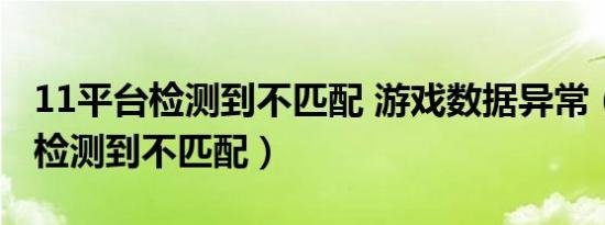 11平台检测到不匹配 游戏数据异常（11平台检测到不匹配）