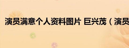 演员满意个人资料图片 巨兴茂（演员满意）