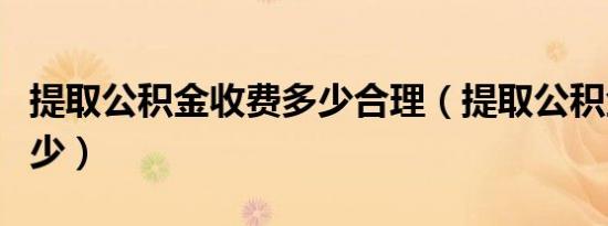 提取公积金收费多少合理（提取公积金收费多少）