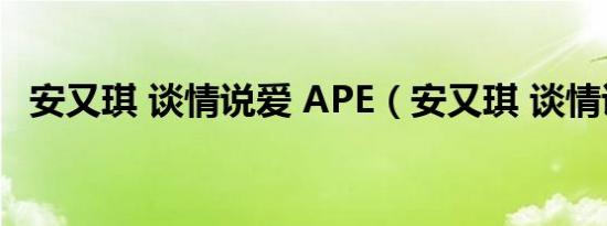 安又琪 谈情说爱 APE（安又琪 谈情说爱）