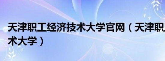 天津职工经济技术大学官网（天津职工经济技术大学）