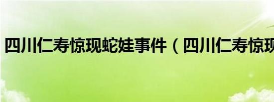 四川仁寿惊现蛇娃事件（四川仁寿惊现蛇娃）