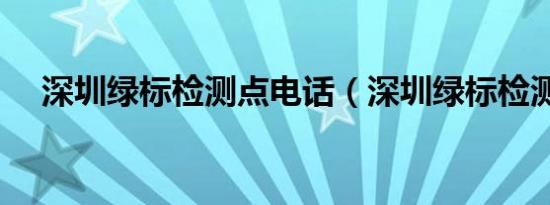 深圳绿标检测点电话（深圳绿标检测点）