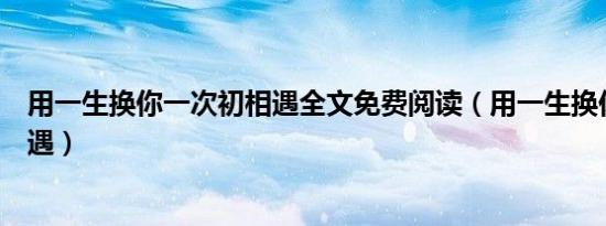 用一生换你一次初相遇全文免费阅读（用一生换你一次初相遇）