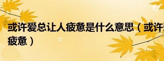 或许爱总让人疲惫是什么意思（或许爱总让人疲惫）