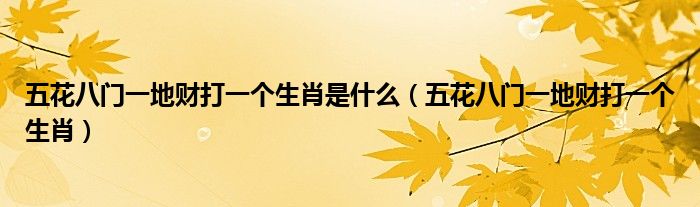 五花八門一地財打一個生肖是什麼(五花八門一地財打一個生肖)_跳動