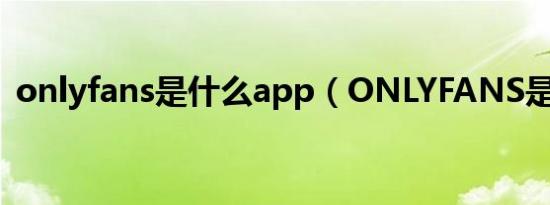 onlyfans是什么app（ONLYFANS是什么）