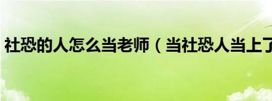 社恐的人怎么当老师（当社恐人当上了老师）