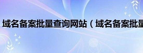 域名备案批量查询网站（域名备案批量查询）