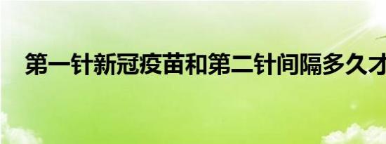 第一针新冠疫苗和第二针间隔多久才能打