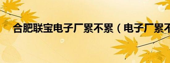 合肥联宝电子厂累不累（电子厂累不累）