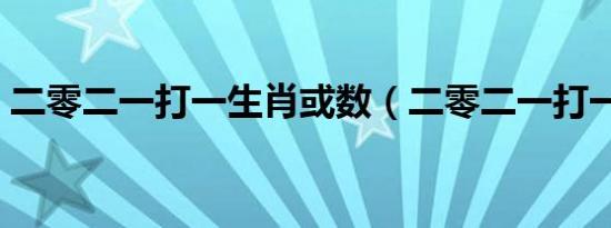 二零二一打一生肖或数（二零二一打一生肖）