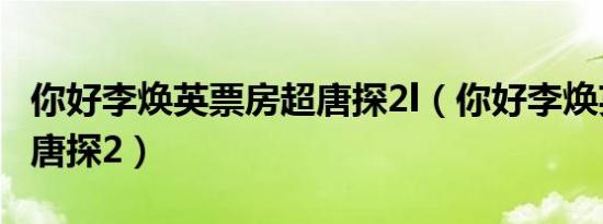 你好李焕英票房超唐探2l（你好李焕英票房超唐探2）