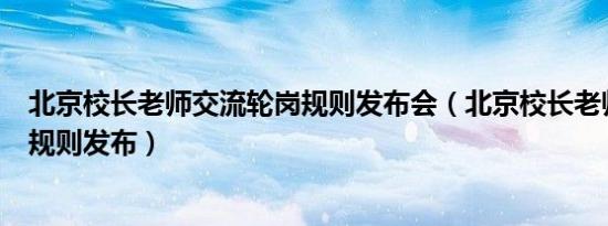 北京校长老师交流轮岗规则发布会（北京校长老师交流轮岗规则发布）