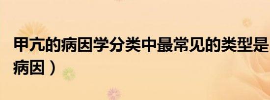 甲亢的病因学分类中最常见的类型是（甲亢的病因）