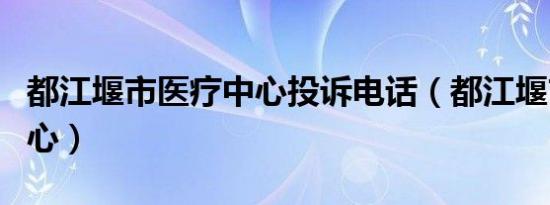 都江堰市医疗中心投诉电话（都江堰市医疗中心）