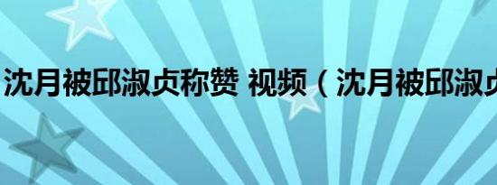 沈月被邱淑贞称赞 视频（沈月被邱淑贞称赞）