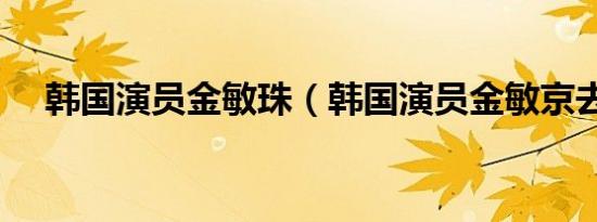 韩国演员金敏珠（韩国演员金敏京去世）