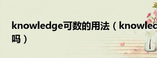 knowledge可数的用法（knowledge可数吗）