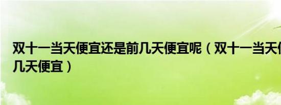 双十一当天便宜还是前几天便宜呢（双十一当天便宜还是前几天便宜）