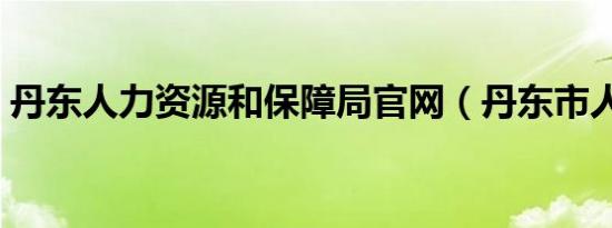 丹东人力资源和保障局官网（丹东市人事局）