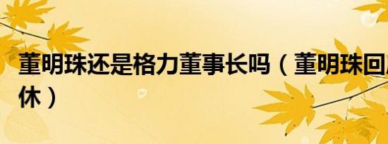 董明珠还是格力董事长吗（董明珠回应格力双休）