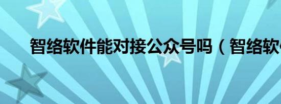 智络软件能对接公众号吗（智络软件）