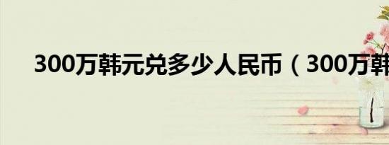 300万韩元兑多少人民币（300万韩元）