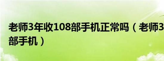 老师3年收108部手机正常吗（老师3年收108部手机）