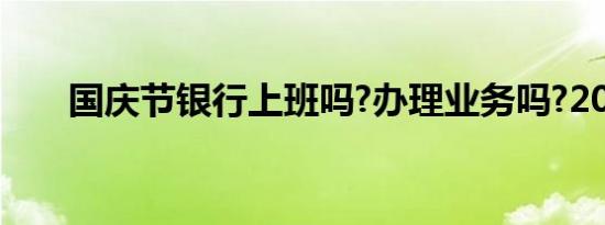 国庆节银行上班吗?办理业务吗?2021