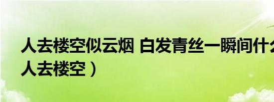 人去楼空似云烟 白发青丝一瞬间什么意思（人去楼空）