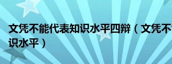 文凭不能代表知识水平四辩（文凭不能代表知识水平）