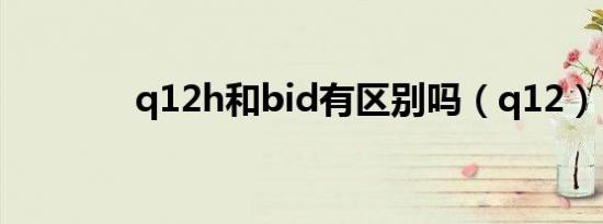 q12h和bid有区别吗（q12）