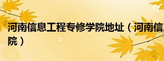 河南信息工程专修学院地址（河南信息专修学院）