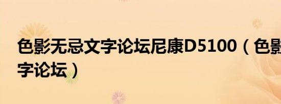 色影无忌文字论坛尼康D5100（色影无忌 文字论坛）