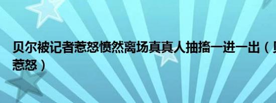 贝尔被记者惹怒愤然离场真真人抽搐一进一出（贝尔被记者惹怒）