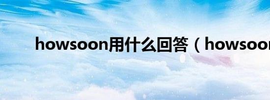 howsoon用什么回答（howsoon）