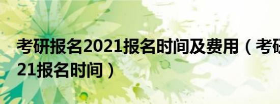 考研报名2021报名时间及费用（考研报名2021报名时间）