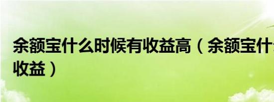 余额宝什么时候有收益高（余额宝什么时候有收益）