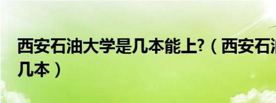 西安石油大学是几本能上?（西安石油大学是几本）