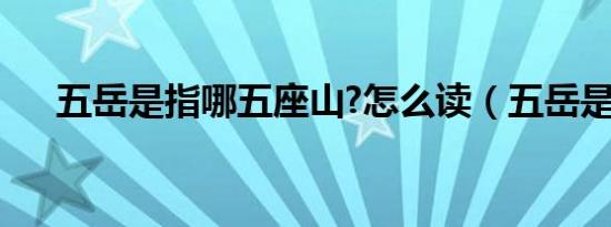 五岳是指哪五座山?怎么读（五岳是指）