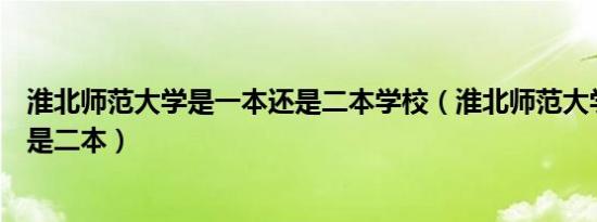 淮北师范大学是一本还是二本学校（淮北师范大学是一本还是二本）