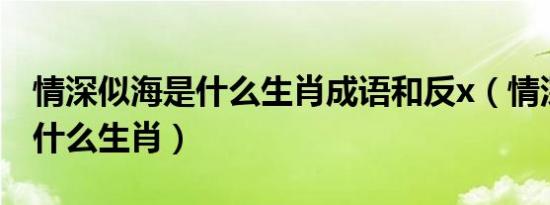 情深似海是什么生肖成语和反x（情深似海是什么生肖）