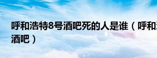 呼和浩特8号酒吧死的人是谁（呼和浩特8号酒吧）