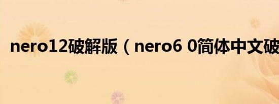 nero12破解版（nero6 0简体中文破解版）