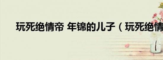 玩死绝情帝 年锦的儿子（玩死绝情帝）