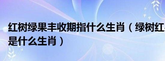 红树绿果丰收期指什么生肖（绿树红果丰收期是什么生肖）