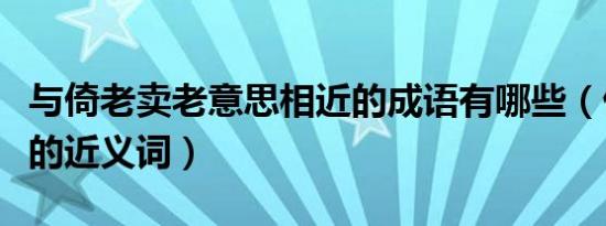 与倚老卖老意思相近的成语有哪些（倚老卖老的近义词）