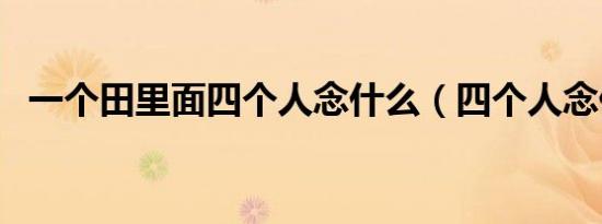 一个田里面四个人念什么（四个人念什么）