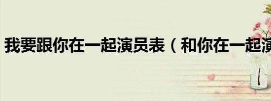 我要跟你在一起演员表（和你在一起演员表）